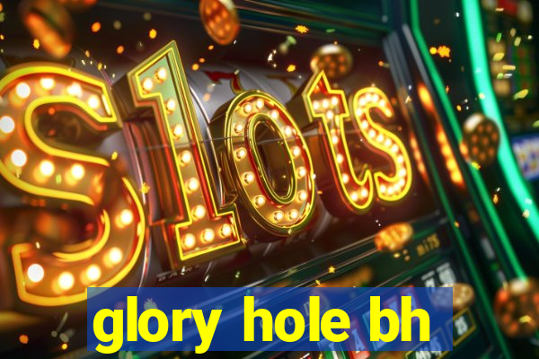 glory hole bh